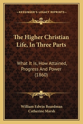 The Higher Christian Life, in Three Parts: What It Is, How Attained, Progress and Power (1860) by Boardman, William Edwin