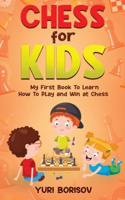 Chess for Kids: My First Book to Learn How to Play and Win at Chess: Unlimited Fun for 8-12 Beginners: Rules and Openings by Borisov, Yuri