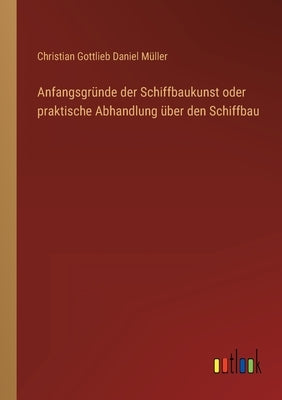 Anfangsgründe der Schiffbaukunst oder praktische Abhandlung über den Schiffbau by Müller, Christian Gottlieb Daniel