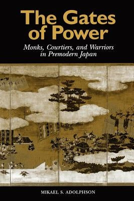 The Gates of Power: Monks, Courtiers, and Warriors in Premodern Japan by Adolphson, Mikael S.
