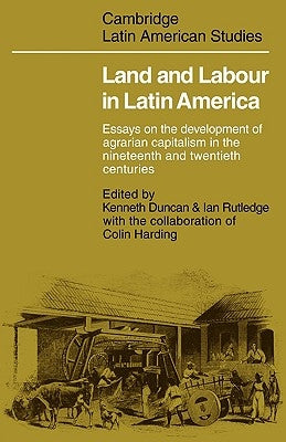 Land and Labour in Latin America: Essays on the Development of Agrarian Capitalism in the Nineteenth and Twentieth Centuries by Duncan, Kenneth
