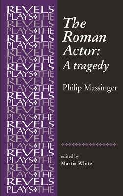 The Roman Actor: By Philip Massinger by White, Martin