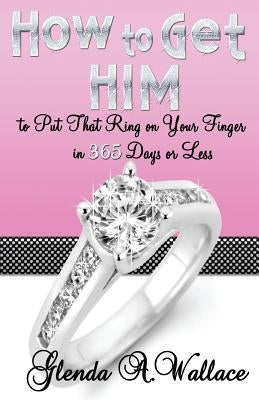 How to Get Him to Put That Ring on Your Finger in 365 Days or Less by Wallace, Glenda A.