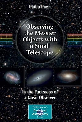 Observing the Messier Objects with a Small Telescope: In the Footsteps of a Great Observer by Pugh, Philip