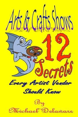 Arts & Crafts Shows: 12 Secrets Every Artist Vendor Should Know by Delaware, Michael