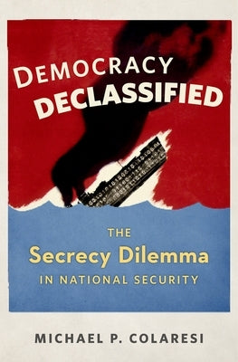 Democracy Declassified: The Secrecy Dilemma in National Security by Colaresi, Michael P.