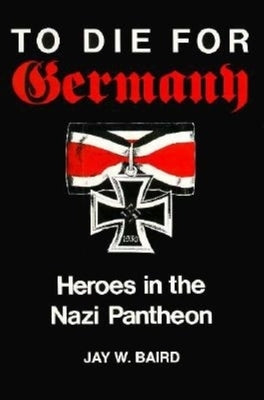To Die for Germany: Heroes in the Nazi Pantheon by Baird, Jay Warren