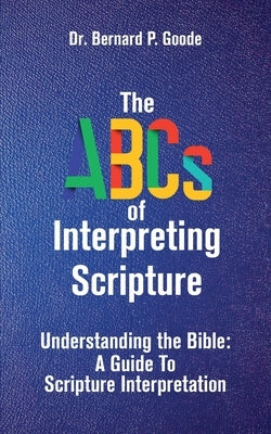 The ABCs of Interpreting Scripture: Understanding the Bible, a Guide to Scripture Interpretation by Goode, Bernard P.