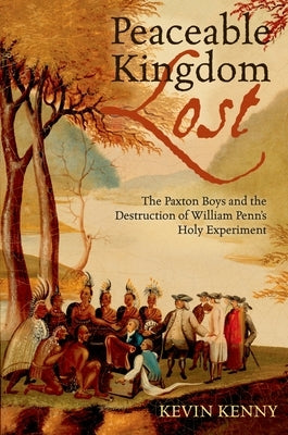 Peaceable Kingdom Lost: The Paxton Boys and the Destruction of William Penn's Holy Experiment by Kenny, Kevin