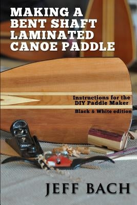 Making a Bent Shaft Laminated Canoe Paddle - Black and White version: Instructions for the DIY Paddle Maker by Bach, Jeff