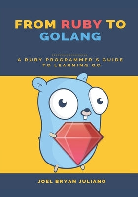 From Ruby to Golang: A Ruby Programmer's Guide to Learning Golang by Juliano, Joel Bryan
