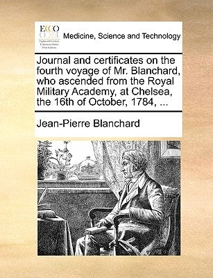 Journal and Certificates on the Fourth Voyage of Mr. Blanchard, Who Ascended from the Royal Military Academy, at Chelsea, the 16th of October, 1784, . by Blanchard, Jean-Pierre