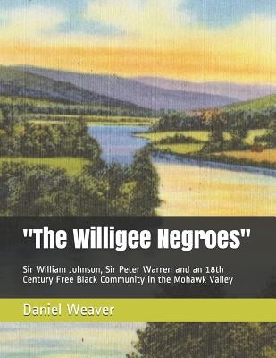 "The Willigee Negroes": Sir William Johnson, Sir Peter Warren and an 18th Century Free Black Community in the Mohawk Valley by Weaver, Daniel T.