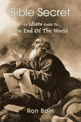 Bible Secret: An Idiots Guide To The End Of The World by Bain, Ron