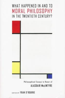 What Happened in and to Moral Philosophy in the Twentieth Century?: Philosophical Essays in Honor of Alasdair MacIntyre by O'Rourke, Fran