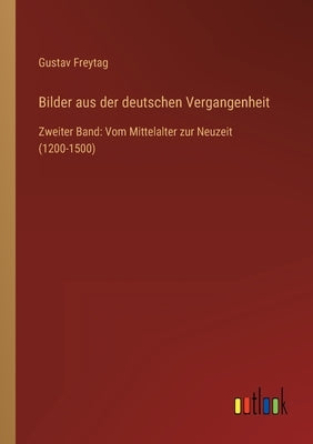 Bilder aus der deutschen Vergangenheit: Zweiter Band: Vom Mittelalter zur Neuzeit (1200-1500) by Freytag, Gustav