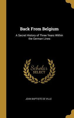 Back From Belgium: A Secret History of Three Years Within the German Lines by Baptiste De Ville, Jean