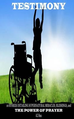 Testimony: 10 Stories Detailing Supernatural Miracles, Blessings, and THE POWER OF PRAYER by Ross, A. C.