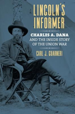 Lincoln's Informer: Charles A. Dana and the Inside Story of the Union War by Guarneri, Carl J.