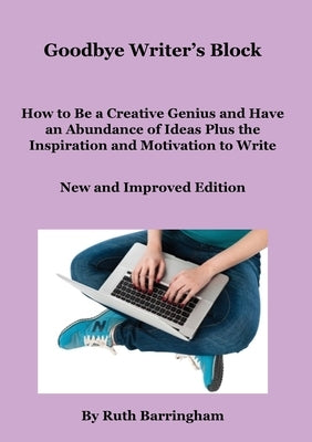 Goodbye Writer's Block: How to Be a Creative Genius and Have an Abundance of Ideas Plus the Inspiration and Motivation to Write by Barringham, Ruth