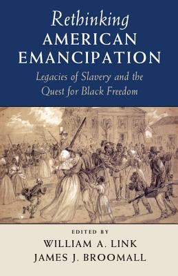 Rethinking American Emancipation: Legacies of Slavery and the Quest for Black Freedom by Link, William A.