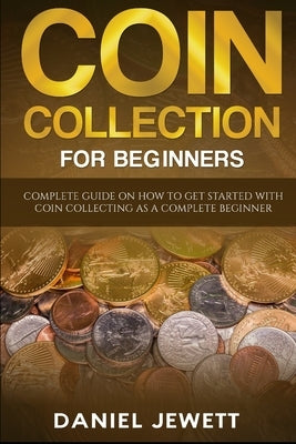 Coin Collection For Beginners: Complete Guide On How To Get Started With Coin Collecting As A Complete Beginner by Jewett, Daniel