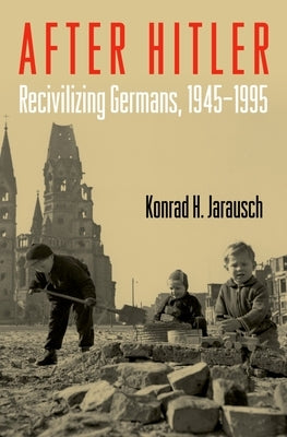 After Hitler: Recivilizing Germans, 1945-1995 by Jarausch, Konrad H.