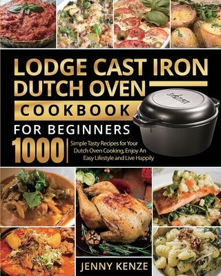 Lodge Cast Iron Dutch Oven Cookbook for Beginners 1000: Simple Tasty Recipes for Your Dutch Oven Cooking, Enjoy An Easy Lifestyle and Live Happily by Kenze, Jenny