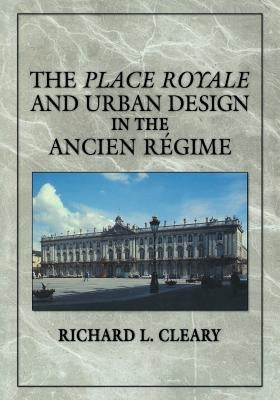 The Place Royale and Urban Design in the Ancien R Gime by Cleary, Richard L.