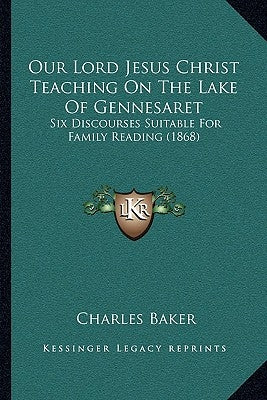 Our Lord Jesus Christ Teaching On The Lake Of Gennesaret: Six Discourses Suitable For Family Reading (1868) by Baker, Charles