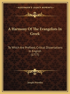 A Harmony Of The Evangelists In Greek: To Which Are Prefixed, Critical Dissertations In English (1777) by Priestley, Joseph