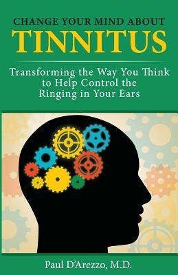 Change Your Mind About Tinnitus: Transforming the Way You Think to Help Control the Ringing in Your Ears by D'Arezzo M. D., Paul
