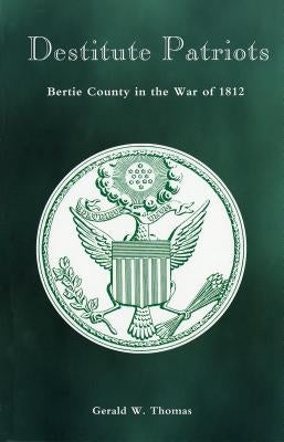 Destitute Patriots: Bertie County in the War of 1812 by Thomas, Gerald W.