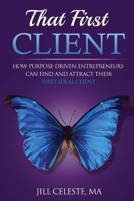 That First Client: How Purpose-Driven Entrepreneurs Can Find and Attract Their First Ideal Client by Celeste Ma, Jill