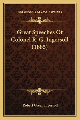 Great Speeches Of Colonel R. G. Ingersoll (1885) by Ingersoll, Robert Green