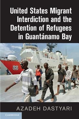 United States Migrant Interdiction and the Detention of Refugees in Guantánamo Bay by Dastyari, Azadeh