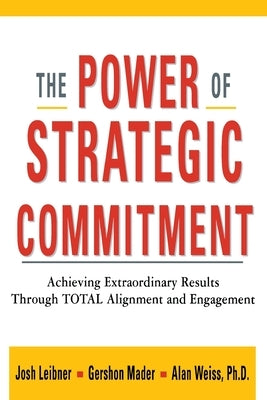 The Power of Strategic Commitment: Achieving Extraordinary Results Through Total Alignment and Engagement by Leibner, Josh