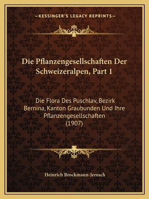 Die Pflanzengesellschaften Der Schweizeralpen, Part 1: Die Flora Des Puschlav, Bezirk Bernina, Kanton Graubunden Und Ihre Pflanzengesellschaften (1907 by Brockmann-Jerosch, Heinrich