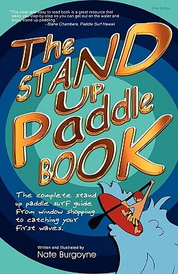 The Stand Up Paddle Book: The Complete Stand Up Paddle Surf Guide from Window Shopping to Catching Your First Waves by Burgoyne, Nate