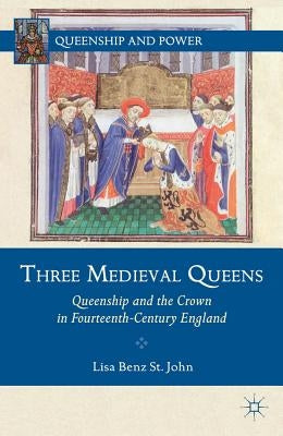 Three Medieval Queens: Queenship and the Crown in Fourteenth-Century England by St John, Lisa Benz