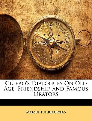 Cicero's Dialogues on Old Age, Friendship, and Famous Orators by Cicero, Marcus Tullius