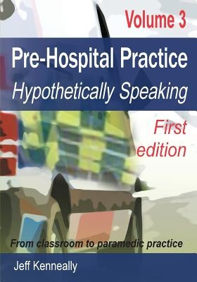 Prehospital Practice Volume 3 First edition: From classroom to paramedic practice by Kenneally, Jeff