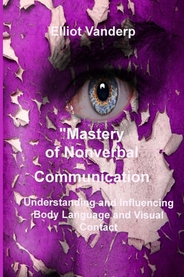 Mastery of Nonverbal Communication: Understanding and Influencing Body Language and Visual Contact by Vanderp, Elliot