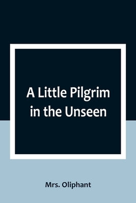 A Little Pilgrim in the Unseen by Oliphant