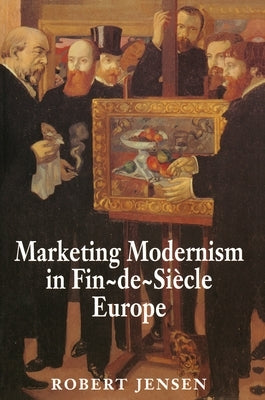 Marketing Modernism in Fin-De-Siècle Europe by Jensen, Robert