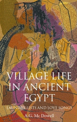 Village Life in Ancient Egypt: Laundry Lists and Love Songs by McDowell, A. G.