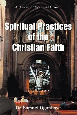 Spiritual Practices of the Christian Faith: A Guide for Spiritual Growth by Ogunboye, Samuel