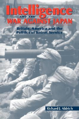 Intelligence and the War Against Japan: Britain, America and the Politics of Secret Service by Aldrich, Richard J.