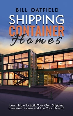 Shipping Container Homes: Learn How To Build Your Own Shipping Container House and Live Your Dream! by Oatfield, Bill