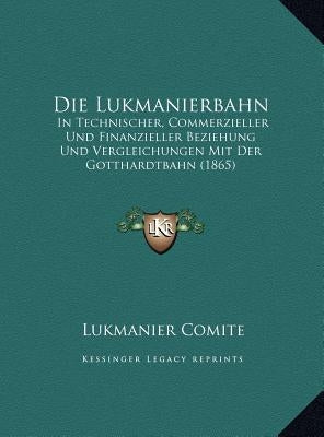 Die Lukmanierbahn: In Technischer, Commerzieller Und Finanzieller Beziehung Und Vergleichungen Mit Der Gotthardtbahn (1865) by Comite, Lukmanier
